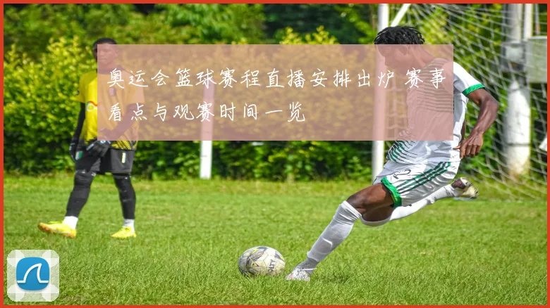 奥运会篮球赛程直播安排出炉 赛事看点与观赛时间一览