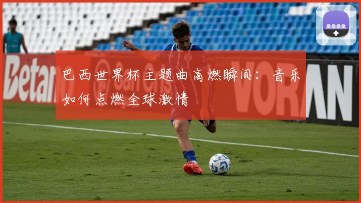 巴西世界杯主题曲高燃瞬间：音乐如何点燃全球激情