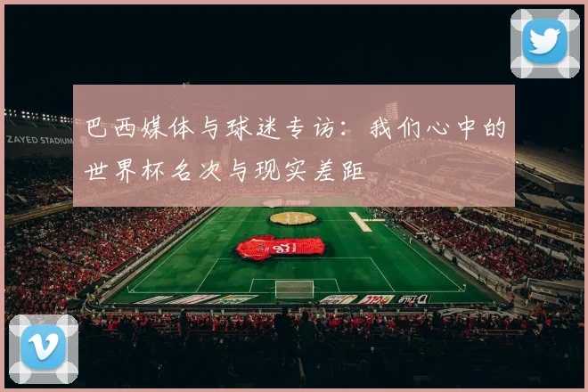 巴西媒体与球迷专访：我们心中的世界杯名次与现实差距