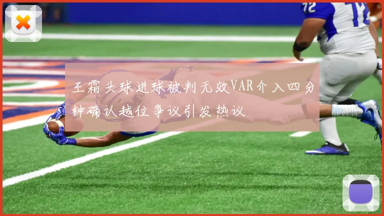 王霜头球进球被判无效VAR介入四分钟确认越位争议引发热议
