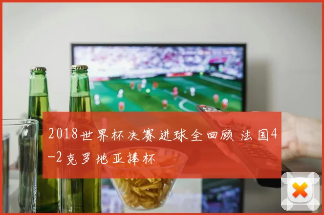 2018世界杯决赛进球全回顾 法国4-2克罗地亚捧杯