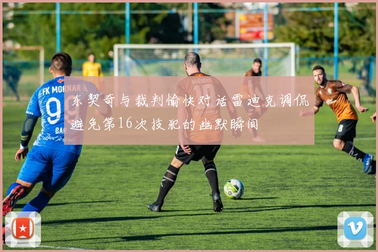 东契奇与裁判愉快对话雷迪克调侃避免第16次技犯的幽默瞬间